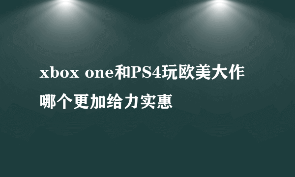 xbox one和PS4玩欧美大作哪个更加给力实惠