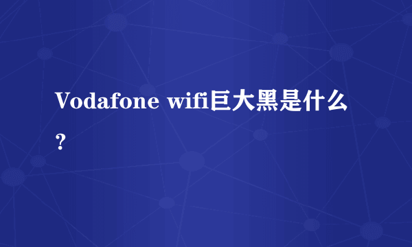 Vodafone wifi巨大黑是什么?