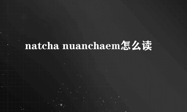 natcha nuanchaem怎么读