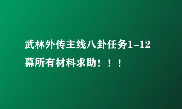 武林外传主线八卦任务1-12幕所有材料求助！！！