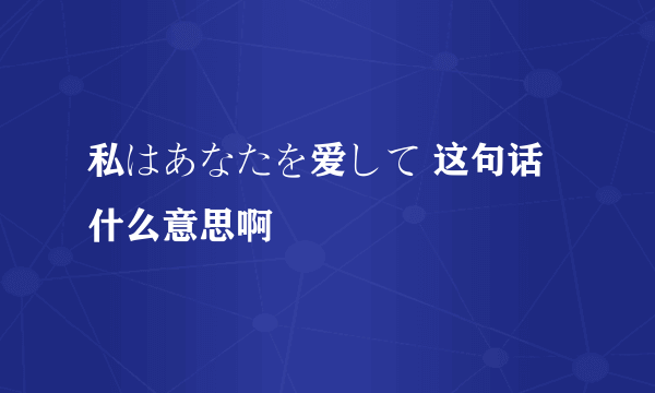 私はあなたを爱して 这句话什么意思啊
