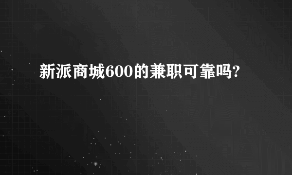 新派商城600的兼职可靠吗?
