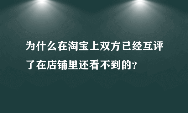 为什么在淘宝上双方已经互评了在店铺里还看不到的？