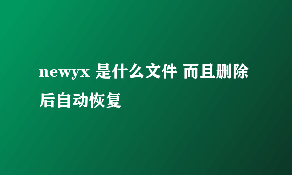 newyx 是什么文件 而且删除后自动恢复