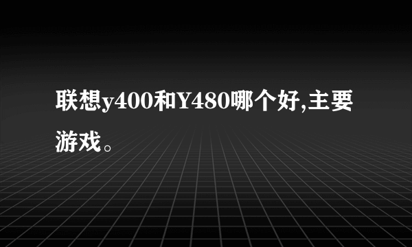 联想y400和Y480哪个好,主要游戏。