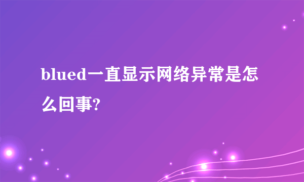 blued一直显示网络异常是怎么回事?