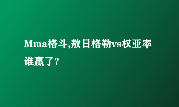 Mma格斗,敖日格勒vs权亚率谁赢了?
