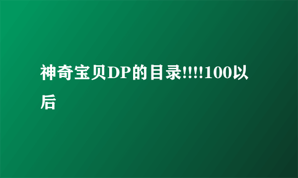 神奇宝贝DP的目录!!!!100以后