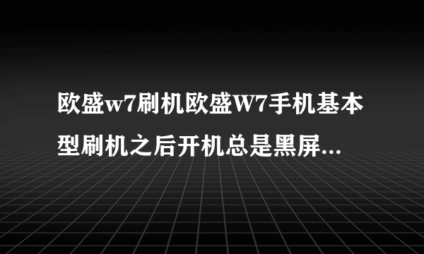 欧盛w7刷机欧盛W7手机基本型刷机之后开机总是黑屏的怎么办