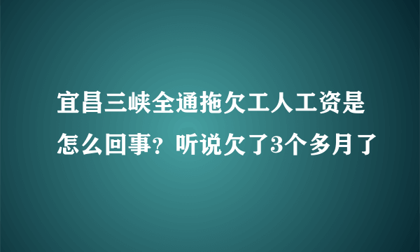 宜昌三峡全通拖欠工人工资是怎么回事？听说欠了3个多月了