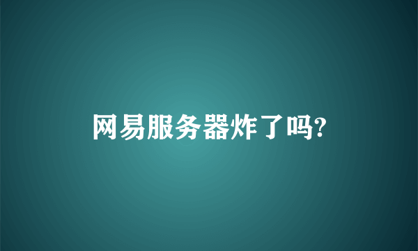 网易服务器炸了吗?
