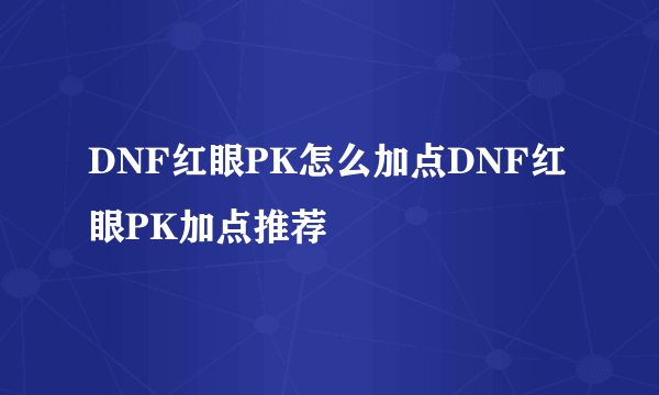 DNF红眼PK怎么加点DNF红眼PK加点推荐
