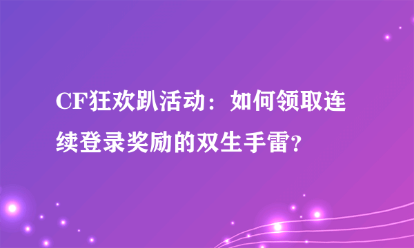 CF狂欢趴活动：如何领取连续登录奖励的双生手雷？