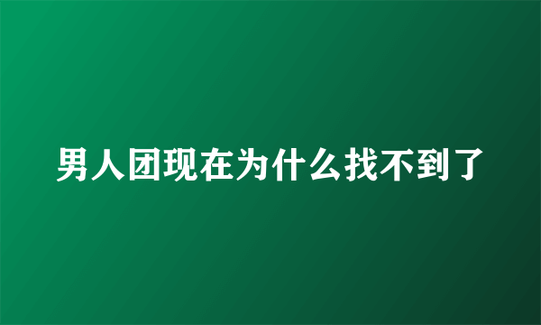 男人团现在为什么找不到了