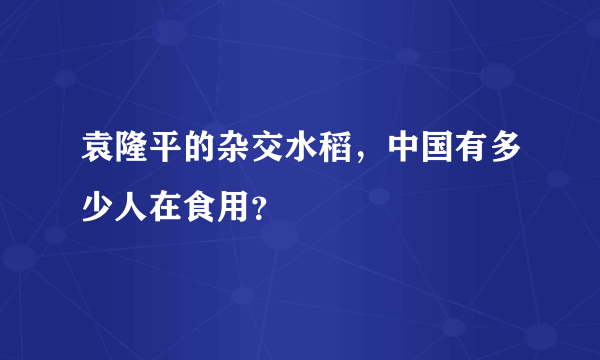 袁隆平的杂交水稻，中国有多少人在食用？