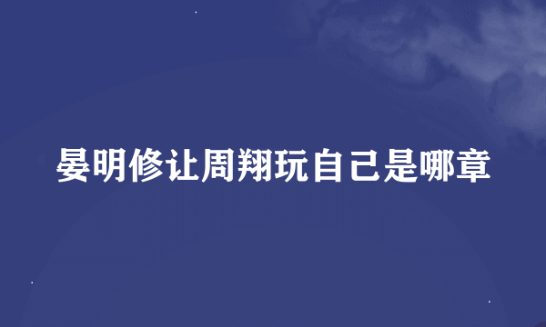 晏明修让周翔玩自己是哪章