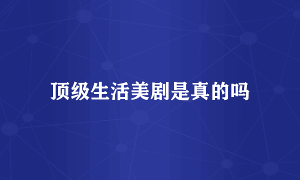 顶级生活美剧是真的吗