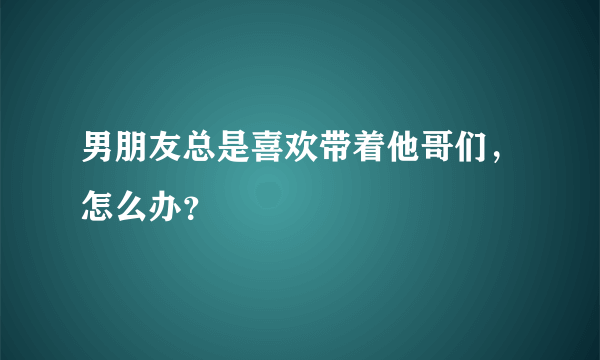 男朋友总是喜欢带着他哥们，怎么办？
