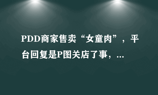 PDD商家售卖“女童肉”，平台回复是P图关店了事，太敷衍了吧