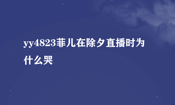 yy4823菲儿在除夕直播时为什么哭