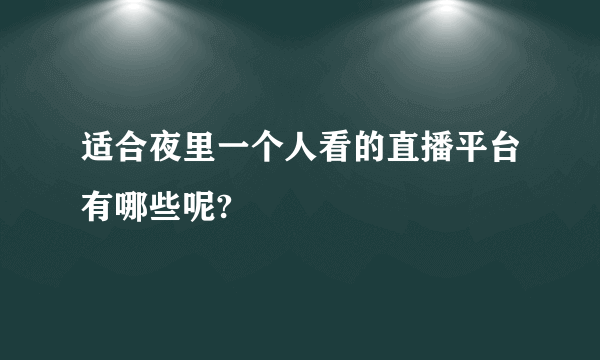 适合夜里一个人看的直播平台有哪些呢?