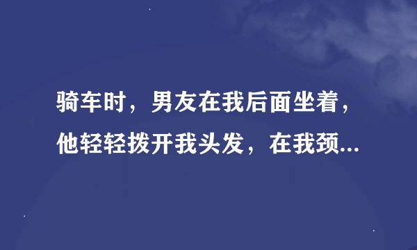骑车时，男友在我后面坐着，他轻轻拨开我头发，在我颈子那儿深深的亲了几次。种了草莓