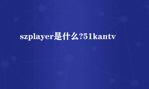 szplayer是什么?51kantv