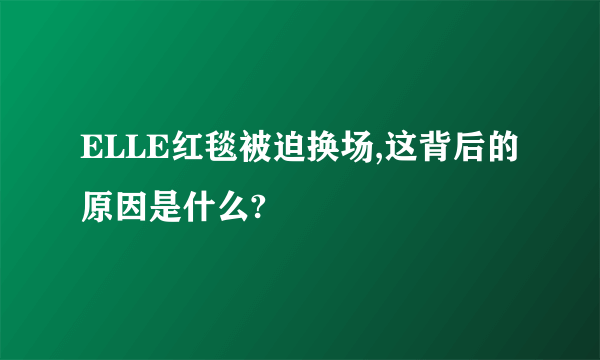 ELLE红毯被迫换场,这背后的原因是什么?