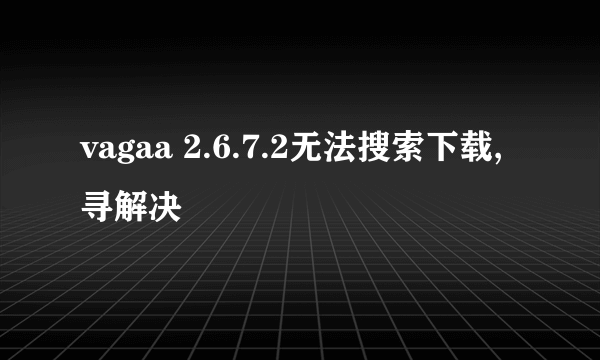 vagaa 2.6.7.2无法搜索下载,寻解决