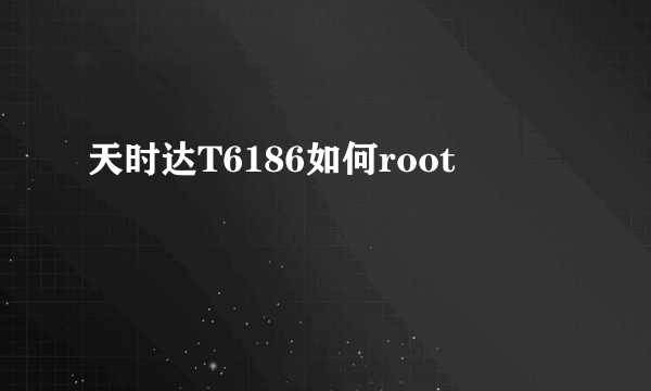 天时达T6186如何root