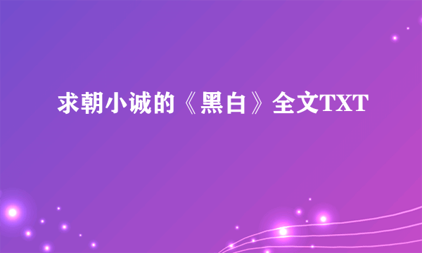求朝小诚的《黑白》全文TXT