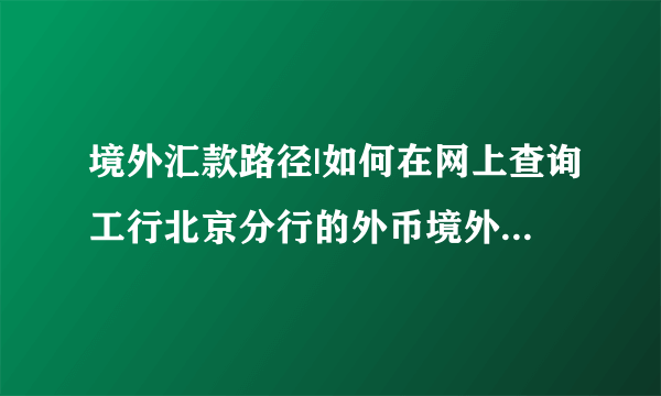 境外汇款路径|如何在网上查询工行北京分行的外币境外汇入汇款路径?