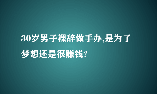 30岁男子裸辞做手办,是为了梦想还是很赚钱?