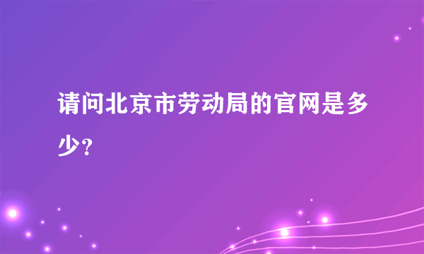 请问北京市劳动局的官网是多少？
