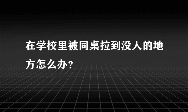 在学校里被同桌拉到没人的地方怎么办？