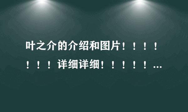 叶之介的介绍和图片！！！！！！！详细详细！！！！！！！！！！！！！