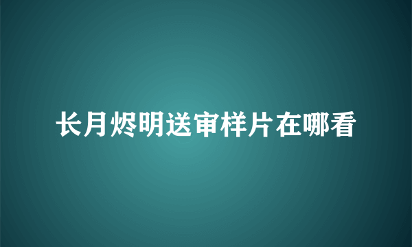 长月烬明送审样片在哪看
