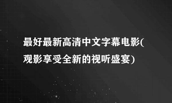 最好最新高清中文字幕电影(观影享受全新的视听盛宴)