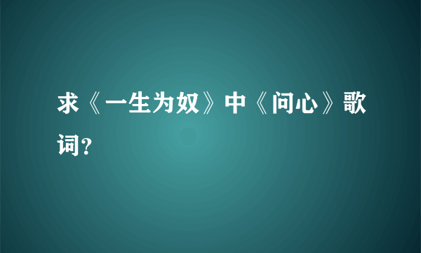 求《一生为奴》中《问心》歌词?