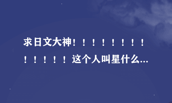 求日文大神！！！！！！！！！！！！！这个人叫星什么？？？？