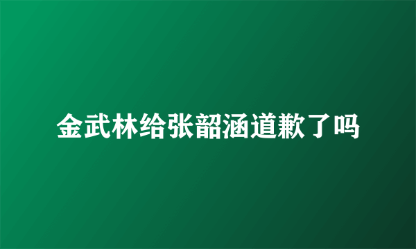 金武林给张韶涵道歉了吗