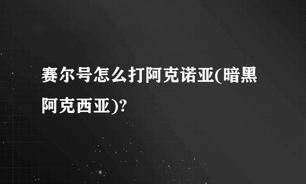 赛尔号怎么打阿克诺亚(暗黑阿克西亚)?