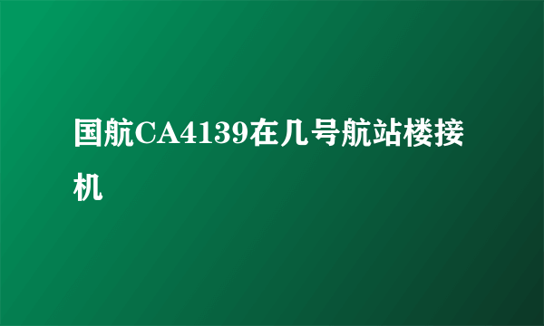 国航CA4139在几号航站楼接机