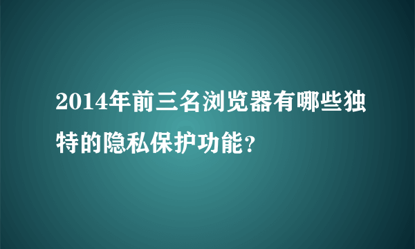 2014年前三名浏览器有哪些独特的隐私保护功能?