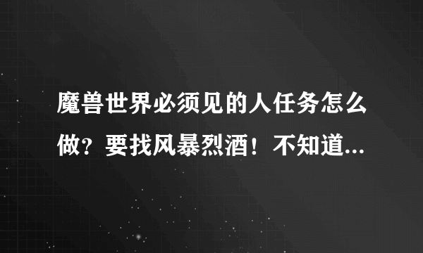 魔兽世界必须见的人任务怎么做？要找风暴烈酒！不知道在哪里找 最好详情！