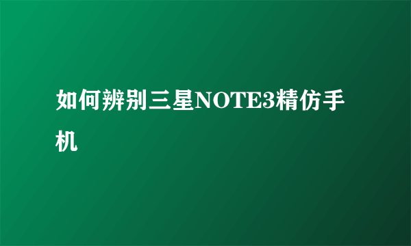 如何辨别三星NOTE3精仿手机