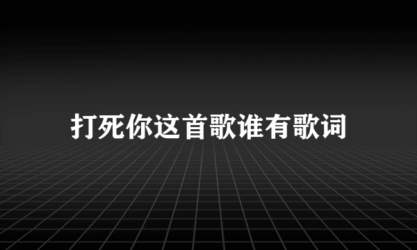 打死你这首歌谁有歌词