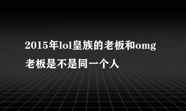 2015年lol皇族的老板和omg老板是不是同一个人