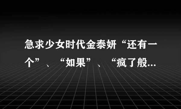急求少女时代金泰妍“还有一个”、“如果”、“疯了般想你”这三首的音译，谢谢
