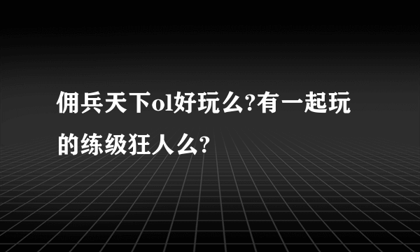 佣兵天下ol好玩么?有一起玩的练级狂人么?